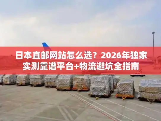 日本直邮网站怎么选？2026年独家实测靠谱平台+物流避坑全指南
