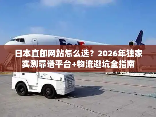 日本直邮网站怎么选？2026年独家实测靠谱平台+物流避坑全指南