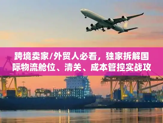 跨境卖家/外贸人必看，独家拆解国际物流舱位、清关、成本管控实战攻略