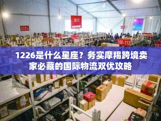 1226是什么星座？务实摩羯跨境卖家必藏的国际物流双优攻略