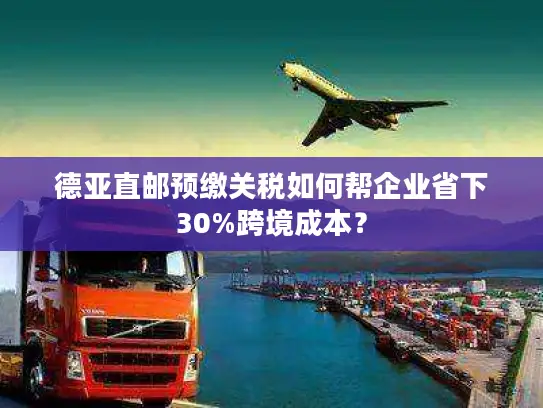 德亚直邮预缴关税如何帮企业省下30%跨境成本？