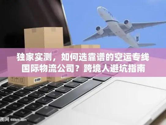 独家实测，如何选靠谱的空运专线国际物流公司？跨境人避坑指南