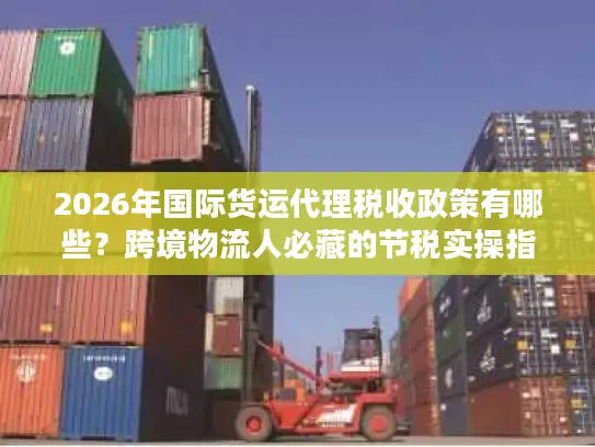 2026年国际货运代理税收政策有哪些？跨境物流人必藏的节税实操指南