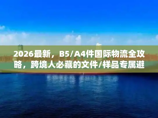 2026最新，B5/A4件国际物流全攻略，跨境人必藏的文件/样品专属避坑方案