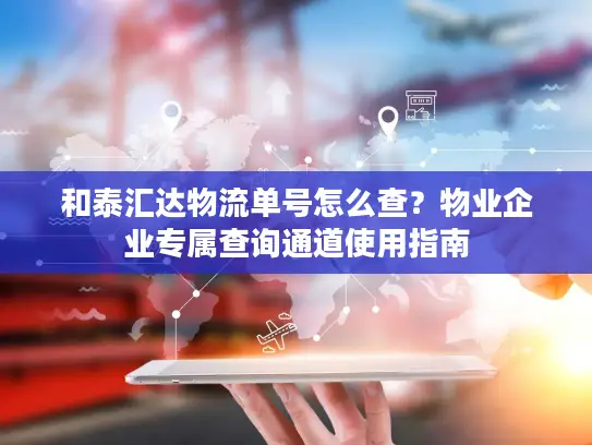 和泰汇达物流单号怎么查？物业企业专属查询通道使用指南