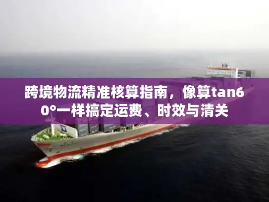跨境物流精准核算指南，像算tan60°一样搞定运费、时效与清关