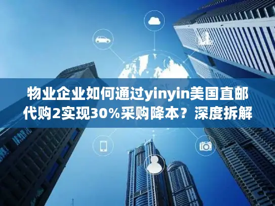 物业企业如何通过yinyin美国直邮代购2实现30%采购降本？深度拆解代购直邮全流程