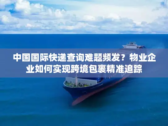 中国国际快递查询难题频发？物业企业如何实现跨境包裹精准追踪