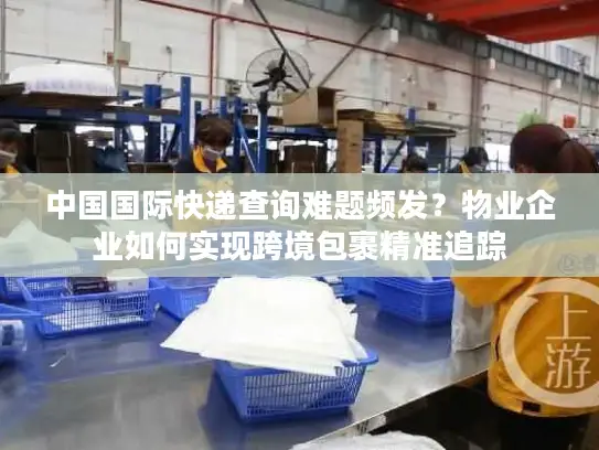 中国国际快递查询难题频发？物业企业如何实现跨境包裹精准追踪