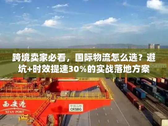 跨境卖家必看，国际物流怎么选？避坑+时效提速30%的实战落地方案
