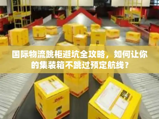 国际物流跳柜避坑全攻略，如何让你的集装箱不跳过预定航线？