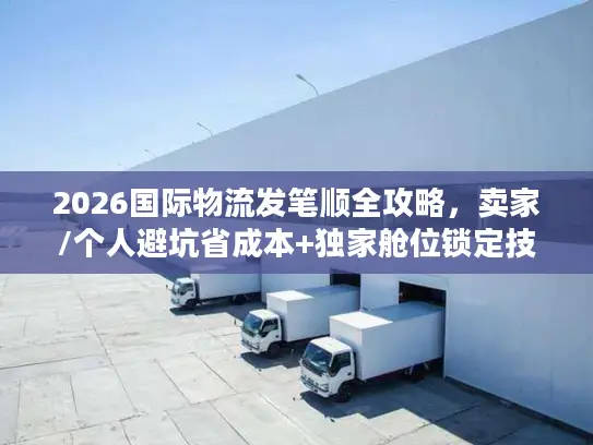 2026国际物流发笔顺全攻略，卖家/个人避坑省成本+独家舱位锁定技巧