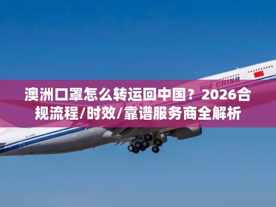 澳洲口罩怎么转运回中国？2026合规流程/时效/靠谱服务商全解析