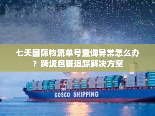 七天国际物流单号查询异常怎么办？跨境包裹追踪解决方案