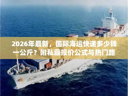 2026年最新，国际海运快递多少钱一公斤？附私藏报价公式与热门路线时效表