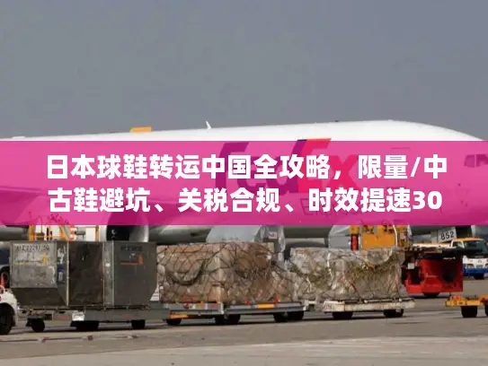 日本球鞋转运中国全攻略，限量/中古鞋避坑、关税合规、时效提速30%的实战方案