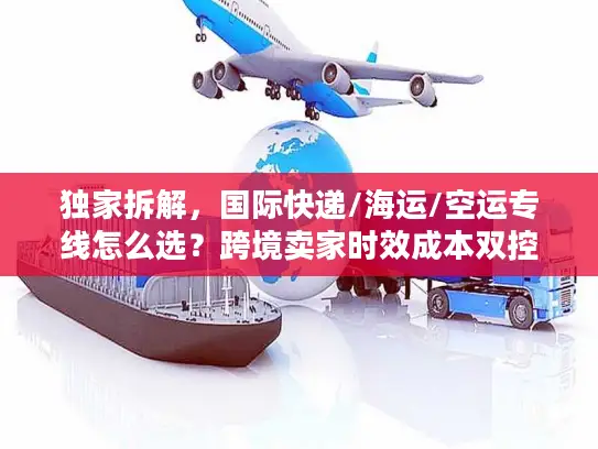 独家拆解，国际快递/海运/空运专线怎么选？跨境卖家时效成本双控秘籍