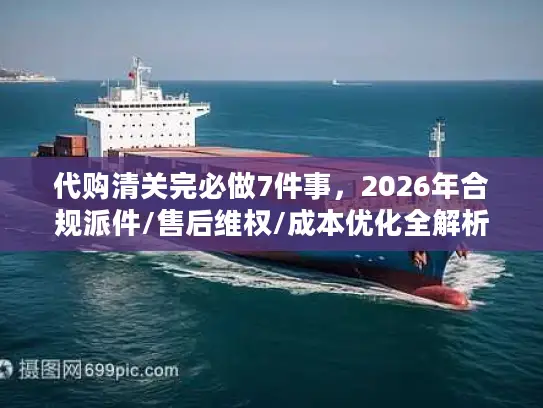 代购清关完必做7件事，2026年合规派件/售后维权/成本优化全解析