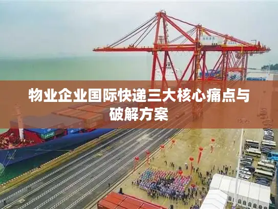 物业企业国际快递三大核心痛点与破解方案
