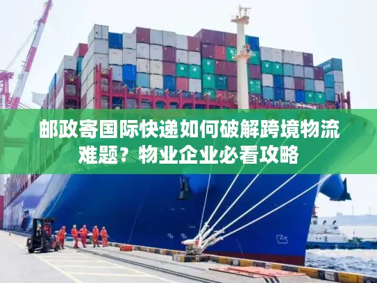 邮政寄国际快递如何破解跨境物流难题？物业企业必看攻略