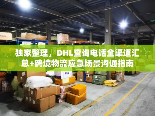 独家整理，DHL查询电话全渠道汇总+跨境物流应急场景沟通指南