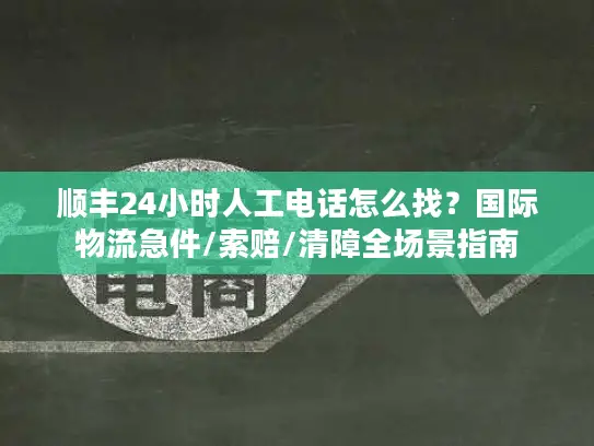 顺丰24小时人工电话怎么找？国际物流急件/索赔/清障全场景指南