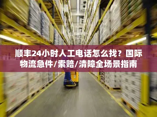 顺丰24小时人工电话怎么找？国际物流急件/索赔/清障全场景指南