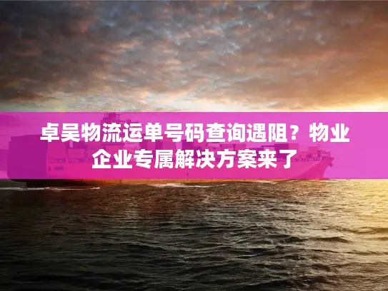 卓吴物流运单号码查询遇阻？物业企业专属解决方案来了