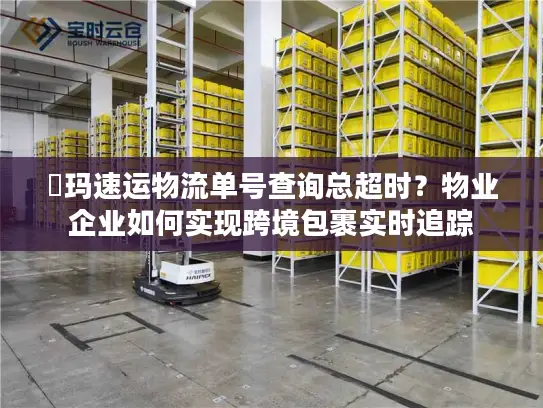 玥玛速运物流单号查询总超时？物业企业如何实现跨境包裹实时追踪