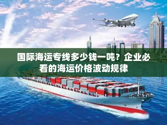 国际海运专线多少钱一吨？企业必看的海运价格波动规律