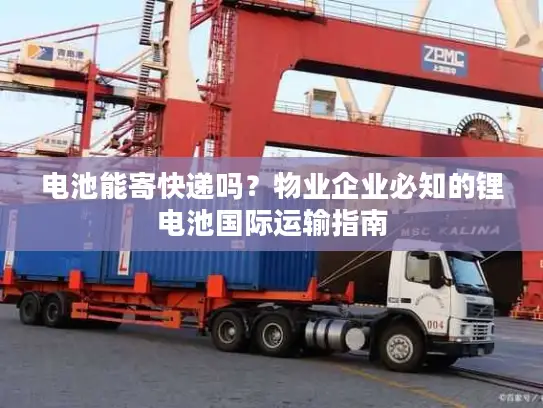 电池能寄快递吗？物业企业必知的锂电池国际运输指南