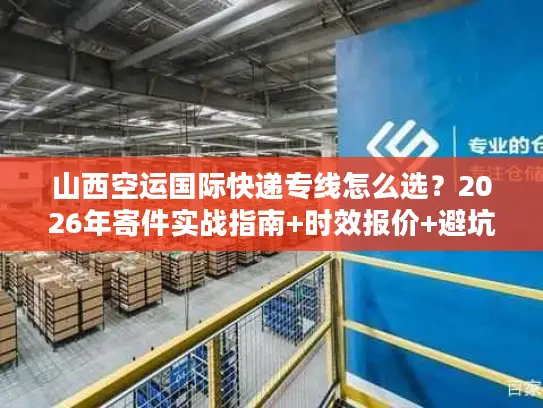 山西空运国际快递专线怎么选？2026年寄件实战指南+时效报价+避坑门道