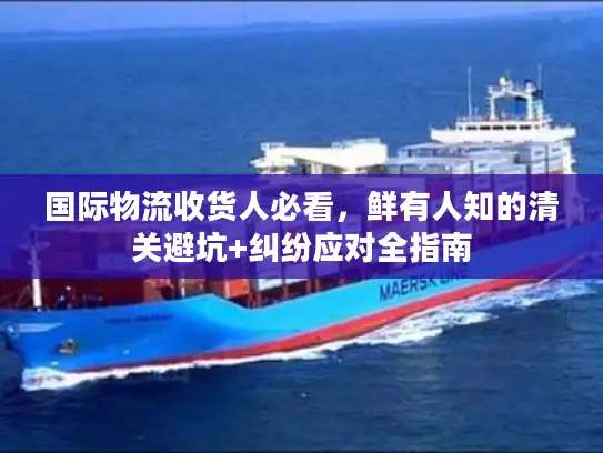 国际物流收货人必看，鲜有人知的清关避坑+纠纷应对全指南