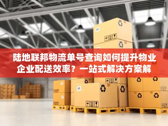 陆地联邦物流单号查询如何提升物业企业配送效率？一站式解决方案解析