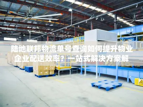 陆地联邦物流单号查询如何提升物业企业配送效率？一站式解决方案解析