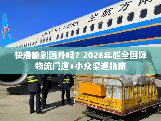 快递能到国外吗？2026年超全国际物流门道+小众渠道指南