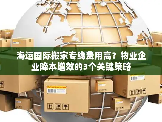 海运国际搬家专线费用高？物业企业降本增效的3个关键策略