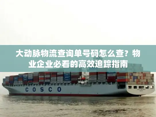 大动脉物流查询单号码怎么查？物业企业必看的高效追踪指南