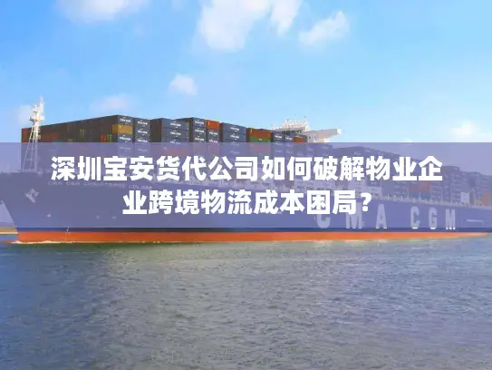 深圳宝安货代公司如何破解物业企业跨境物流成本困局？