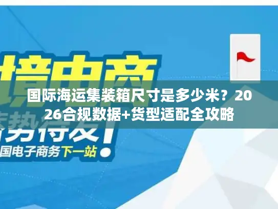 国际海运集装箱尺寸是多少米？2026合规数据+货型适配全攻略