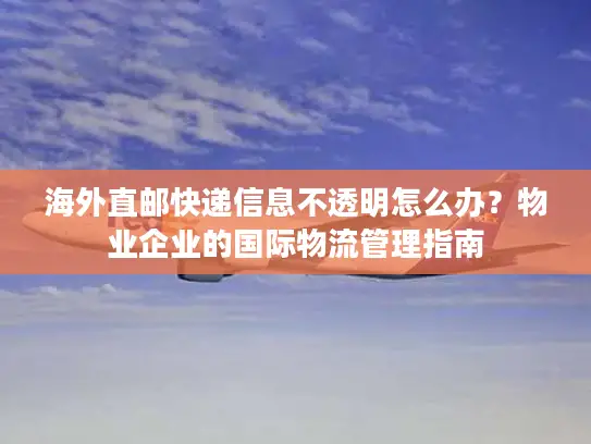 海外直邮快递信息不透明怎么办？物业企业的国际物流管理指南