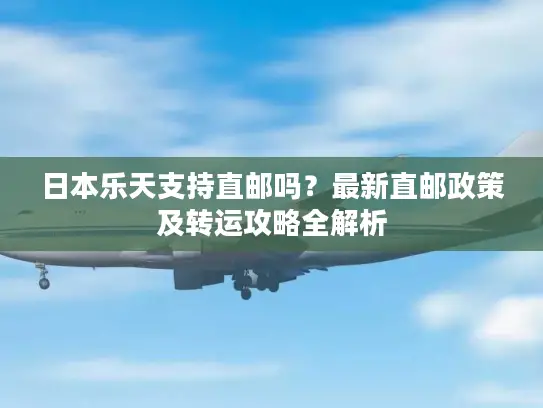 日本乐天支持直邮吗？最新直邮政策及转运攻略全解析