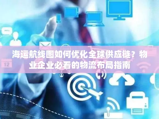 海运航线图如何优化全球供应链？物业企业必看的物流布局指南