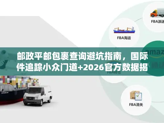邮政平邮包裹查询避坑指南，国际件追踪小众门道+2026官方数据揭秘