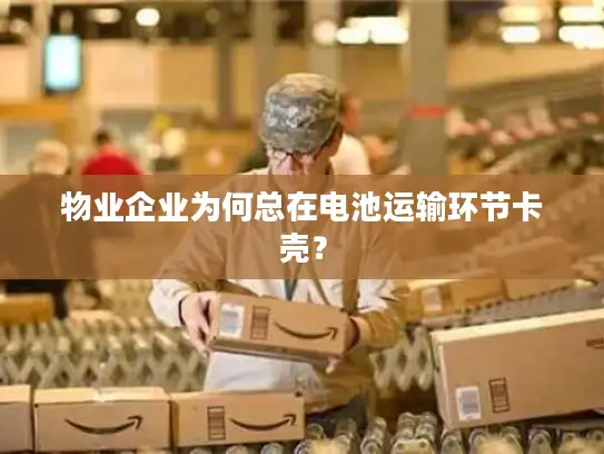 物业企业为何总在电池运输环节卡壳？