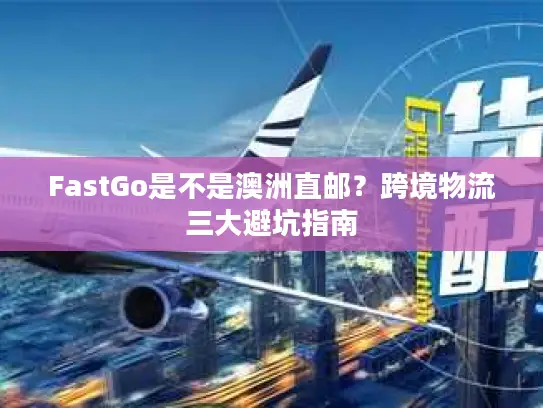 FastGo是不是澳洲直邮？跨境物流三大避坑指南