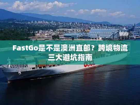 FastGo是不是澳洲直邮？跨境物流三大避坑指南