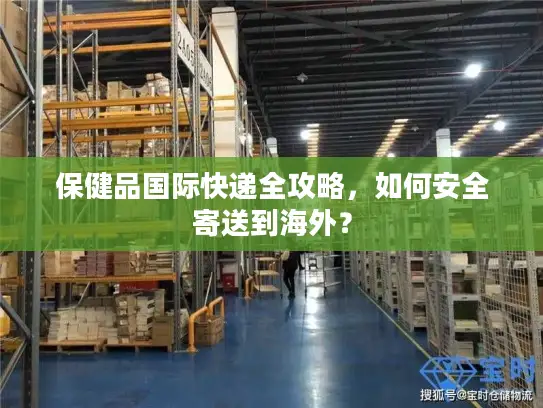 保健品国际快递全攻略，如何安全寄送到海外？