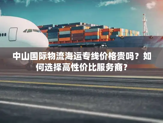 中山国际物流海运专线价格贵吗？如何选择高性价比服务商？