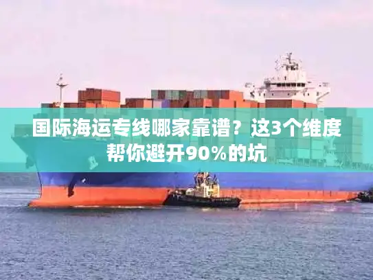 国际海运专线哪家靠谱?这3个维度帮你避开90%的坑 国际海运专线哪家靠谱?这3个维度帮你避开90%的坑